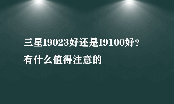 三星I9023好还是I9100好？有什么值得注意的