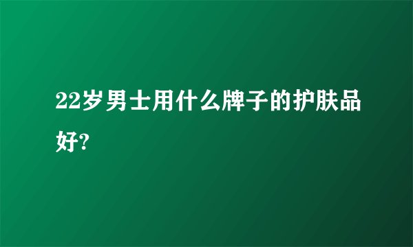 22岁男士用什么牌子的护肤品好?