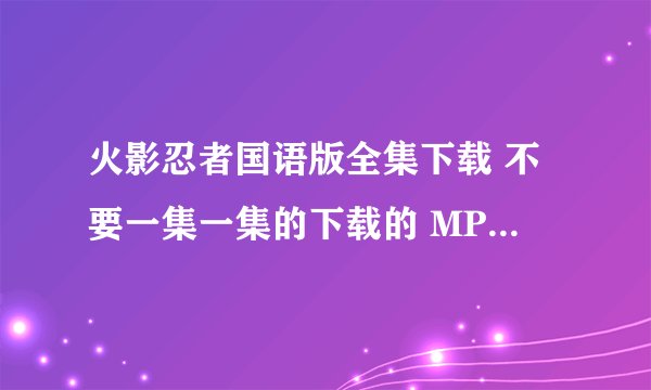 火影忍者国语版全集下载 不要一集一集的下载的 MP4格式的