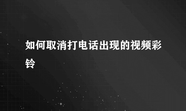 如何取消打电话出现的视频彩铃