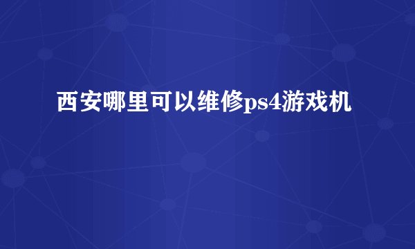 西安哪里可以维修ps4游戏机