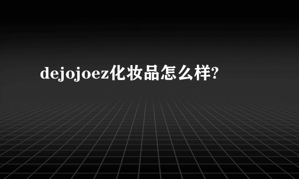 dejojoez化妆品怎么样?