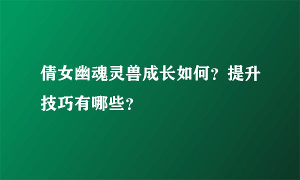 倩女幽魂灵兽成长如何？提升技巧有哪些？