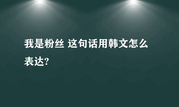 我是粉丝 这句话用韩文怎么表达?