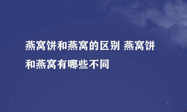 燕窝饼和燕窝的区别 燕窝饼和燕窝有哪些不同