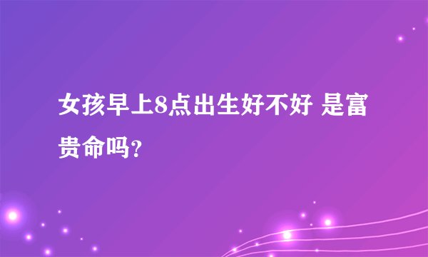 女孩早上8点出生好不好 是富贵命吗？