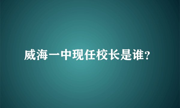 威海一中现任校长是谁？