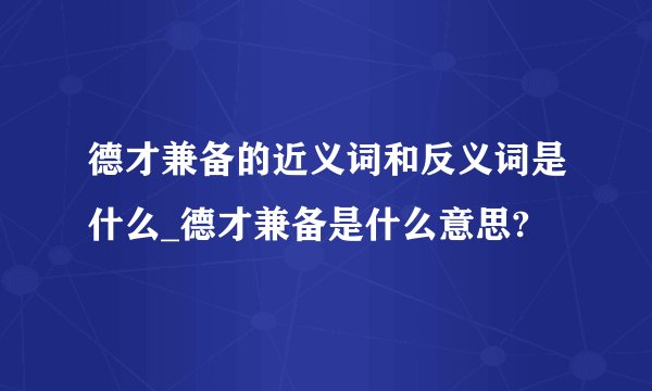 德才兼备的近义词和反义词是什么_德才兼备是什么意思?