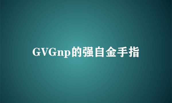 GVGnp的强自金手指