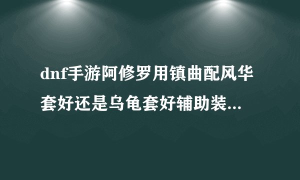 dnf手游阿修罗用镇曲配风华套好还是乌龟套好辅助装备用什么