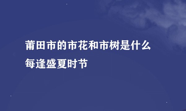 莆田市的市花和市树是什么 每逢盛夏时节
