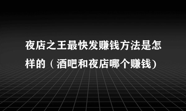 夜店之王最快发赚钱方法是怎样的（酒吧和夜店哪个赚钱)