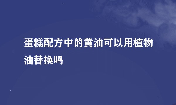 蛋糕配方中的黄油可以用植物油替换吗