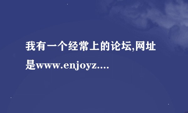 我有一个经常上的论坛,网址是www.enjoyz.com/bbs,可是前天晚上突然打不开了,请问各位是怎么回事?急啊!