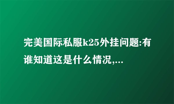 完美国际私服k25外挂问题:有谁知道这是什么情况,怎么解决,有懂的...