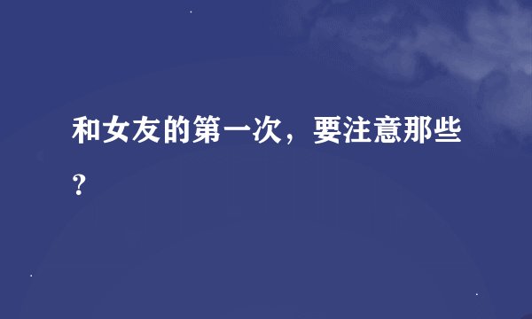 和女友的第一次，要注意那些？