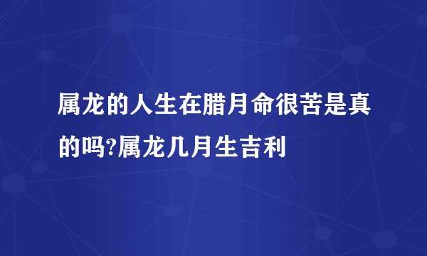 属龙的人生在腊月命很苦是真的吗?属龙几月生吉利