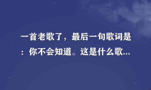 一首老歌了，最后一句歌词是：你不会知道。这是什么歌？拜托各位大神