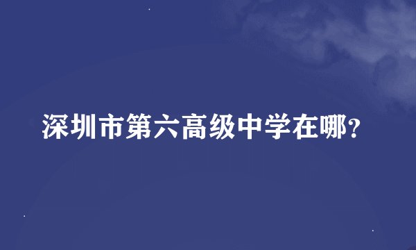 深圳市第六高级中学在哪？