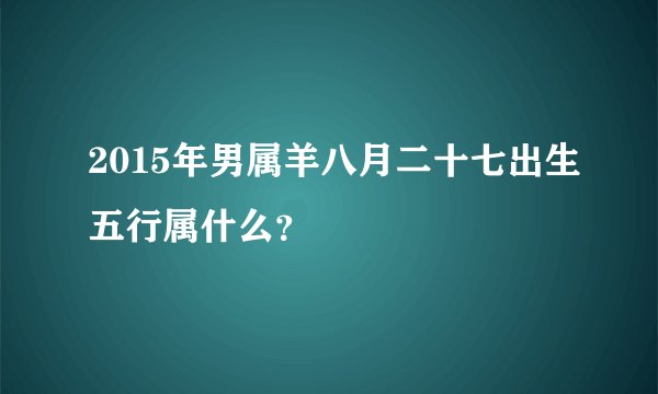 2015年男属羊八月二十七出生五行属什么？