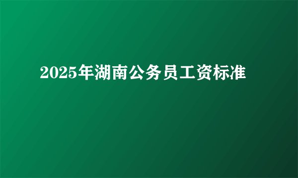 2025年湖南公务员工资标准