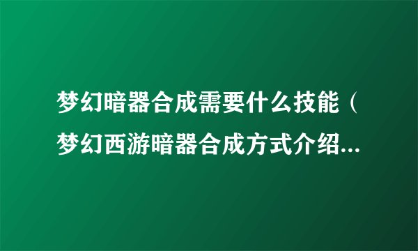 梦幻暗器合成需要什么技能（梦幻西游暗器合成方式介绍）「待收藏」