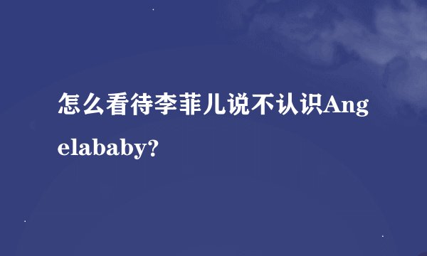 怎么看待李菲儿说不认识Angelababy？