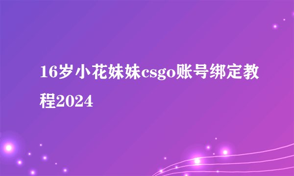 16岁小花妹妹csgo账号绑定教程2024