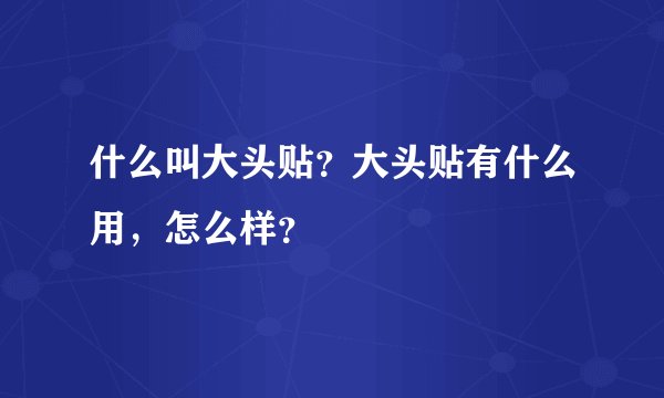 什么叫大头贴？大头贴有什么用，怎么样？