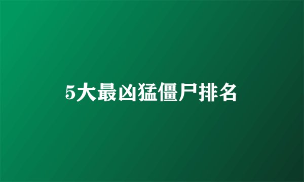 5大最凶猛僵尸排名