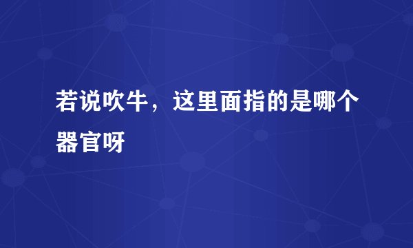 若说吹牛，这里面指的是哪个器官呀
