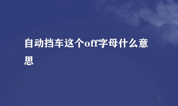 自动挡车这个off字母什么意思