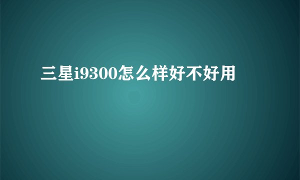 三星i9300怎么样好不好用