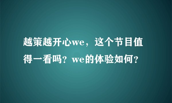 越策越开心we，这个节目值得一看吗？we的体验如何？