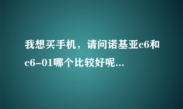 我想买手机，请问诺基亚c6和c6-01哪个比较好呢？说一下用后感可以吗？