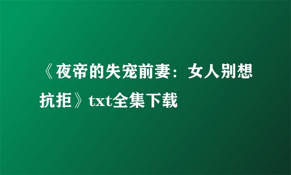《夜帝的失宠前妻：女人别想抗拒》txt全集下载