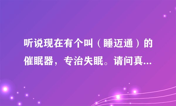 听说现在有个叫（睡迈通）的催眠器，专治失眠。请问真的有效果吗？