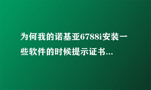 为何我的诺基亚6788i安装一些软件的时候提示证书错误怎么办
