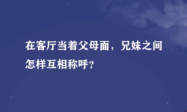 在客厅当着父母面，兄妹之间怎样互相称呼？