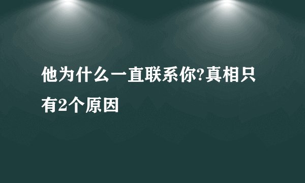 他为什么一直联系你?真相只有2个原因
