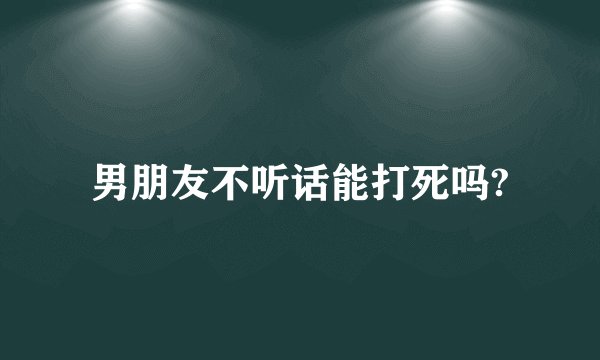 男朋友不听话能打死吗?