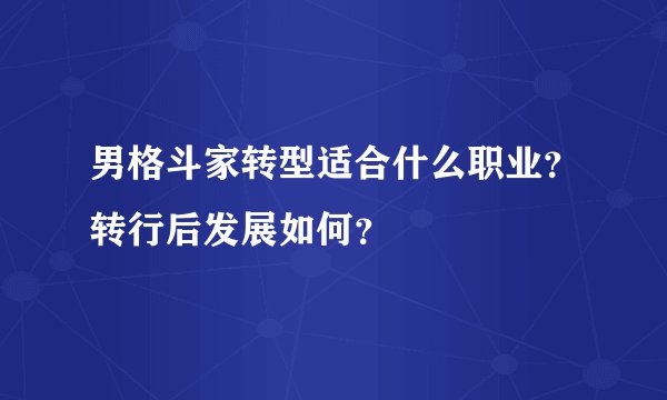 男格斗家转型适合什么职业?转行后发展如何?