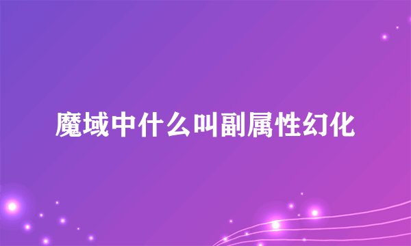 魔域中什么叫副属性幻化