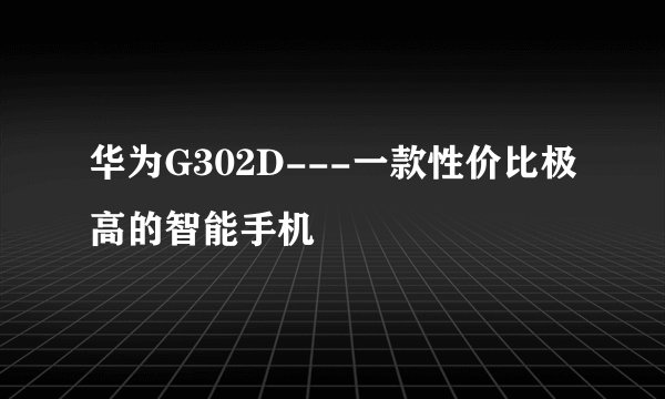 华为G302D---一款性价比极高的智能手机