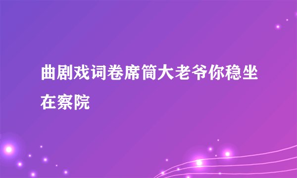 曲剧戏词卷席筒大老爷你稳坐在察院