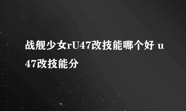 战舰少女rU47改技能哪个好 u47改技能分