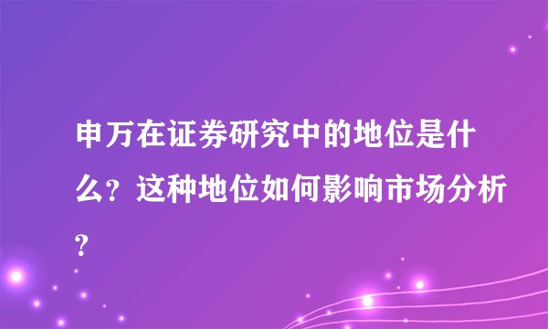 申万在证券研究中的地位是什么？这种地位如何影响市场分析？