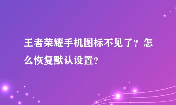 王者荣耀手机图标不见了？怎么恢复默认设置？