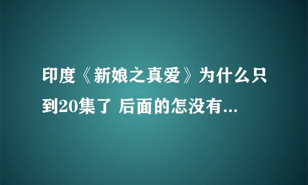 印度《新娘之真爱》为什么只到20集了 后面的怎没有了，应该是最后一部了，谁告诉我地址