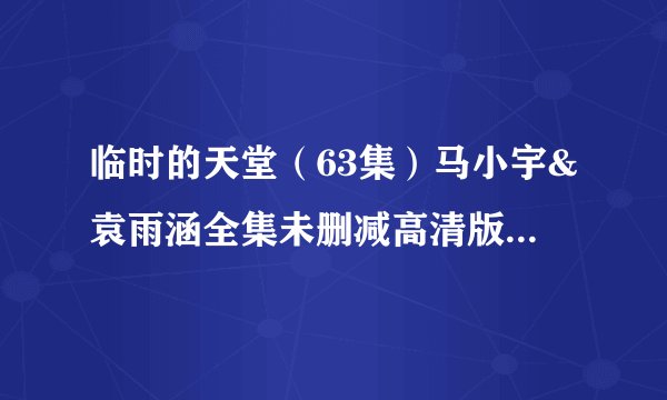 临时的天堂（63集）马小宇&袁雨涵全集未删减高清版免费下载
